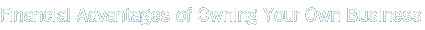 Financial Advantages of Owning Your Own Business
